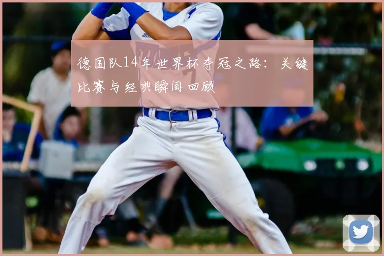 德国队14年世界杯夺冠之路：关键比赛与经典瞬间回顾