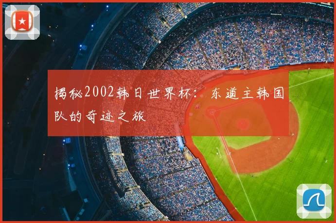 揭秘2002韩日世界杯：东道主韩国队的奇迹之旅