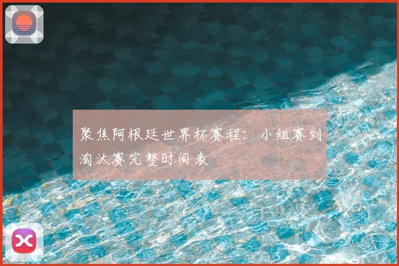 聚焦阿根廷世界杯赛程:小组赛到淘汰赛完整时间表