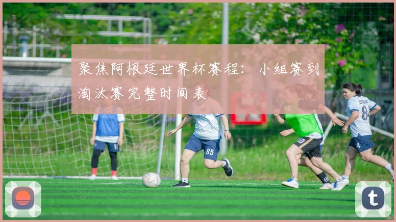 聚焦阿根廷世界杯赛程：小组赛到淘汰赛完整时间表