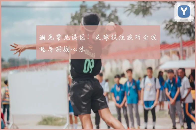 避免常见误区!足球投注技巧全攻略与实战心法