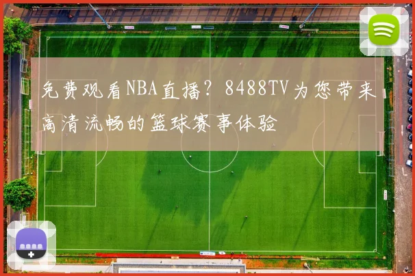 免费观看NBA直播？8488TV为您带来高清流畅的篮球赛事体验