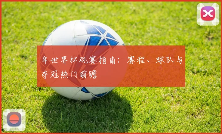 年世界杯观赛指南:赛程、球队与夺冠热门前瞻