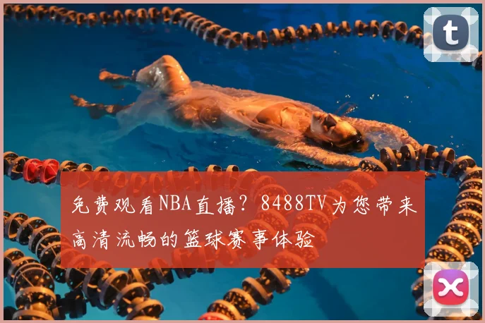 免费观看NBA直播?8488TV为您带来高清流畅的篮球赛事体验